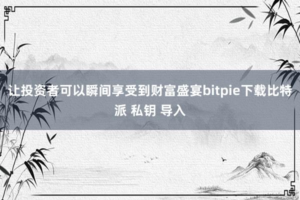 让投资者可以瞬间享受到财富盛宴bitpie下载比特派 私钥 导入