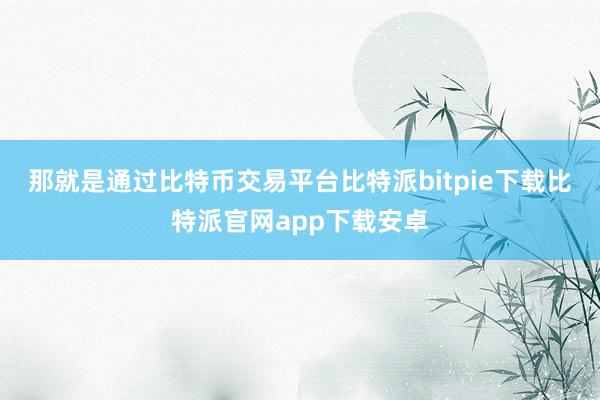 那就是通过比特币交易平台比特派bitpie下载比特派官网app下载安卓