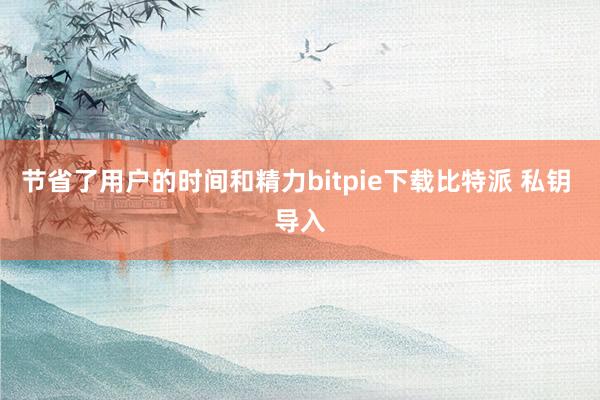 节省了用户的时间和精力bitpie下载比特派 私钥 导入