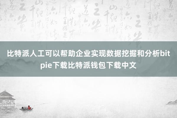 比特派人工可以帮助企业实现数据挖掘和分析bitpie下载比特派钱包下载中文