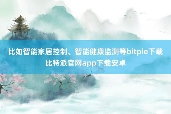 比如智能家居控制、智能健康监测等bitpie下载比特派官网app下载安卓