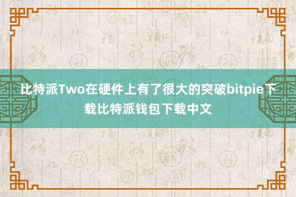 比特派Two在硬件上有了很大的突破bitpie下载比特派钱包下载中文