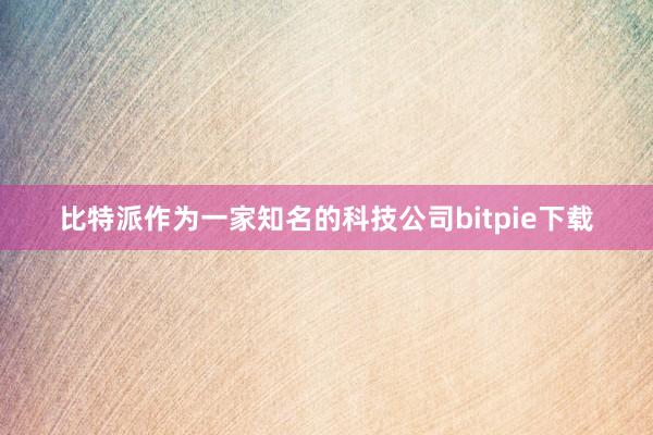 比特派作为一家知名的科技公司bitpie下载