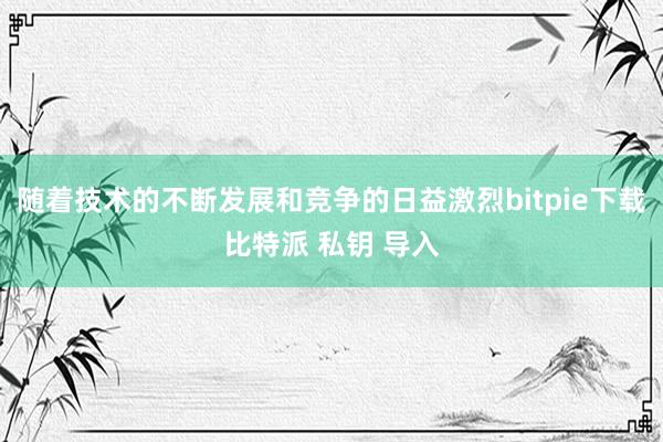 随着技术的不断发展和竞争的日益激烈bitpie下载比特派 私钥 导入