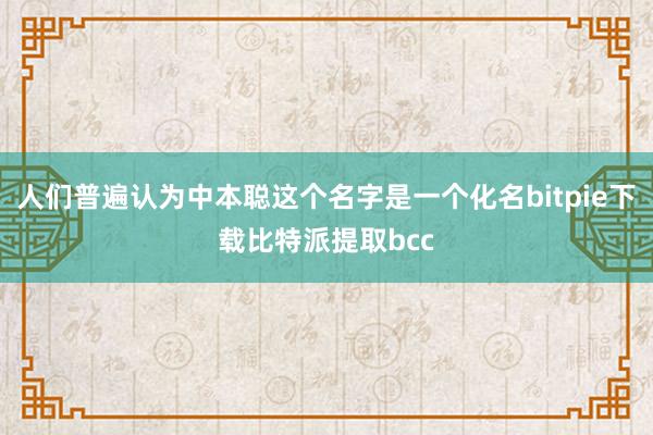 人们普遍认为中本聪这个名字是一个化名bitpie下载比特派提取bcc