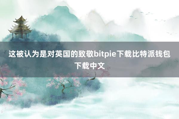 这被认为是对英国的致敬bitpie下载比特派钱包下载中文