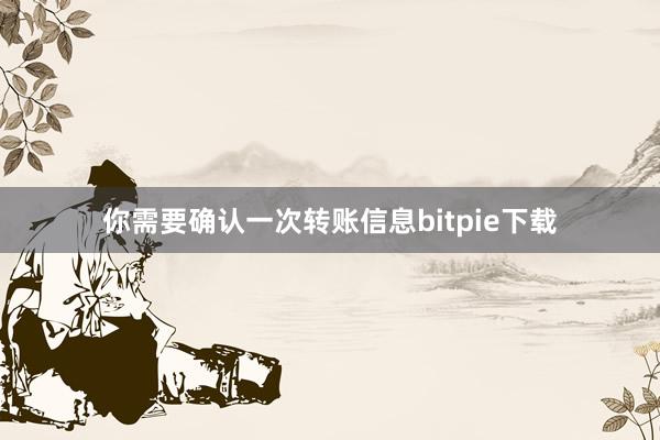 你需要确认一次转账信息bitpie下载