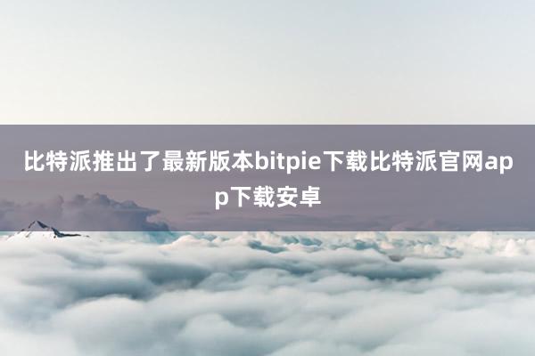 比特派推出了最新版本bitpie下载比特派官网app下载安卓