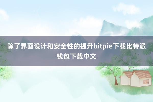 除了界面设计和安全性的提升bitpie下载比特派钱包下载中文