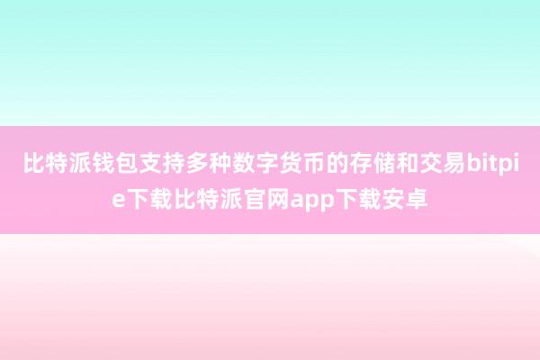 比特派钱包支持多种数字货币的存储和交易bitpie下载比特派官网app下载安卓