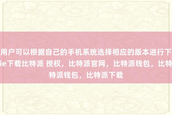 用户可以根据自己的手机系统选择相应的版本进行下载bitpie下载比特派 授权，比特派官网，比特派钱包，比特派下载