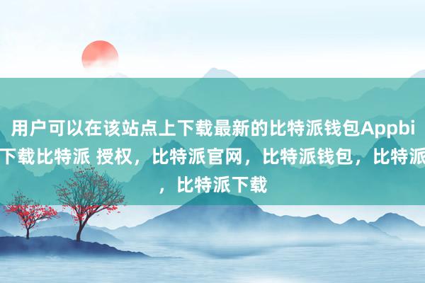 用户可以在该站点上下载最新的比特派钱包Appbitpie下载比特派 授权，比特派官网，比特派钱包，比特派下载