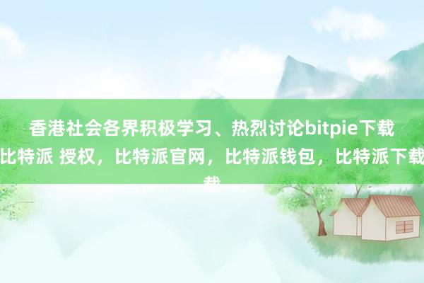 香港社会各界积极学习、热烈讨论bitpie下载比特派 授权，比特派官网，比特派钱包，比特派下载