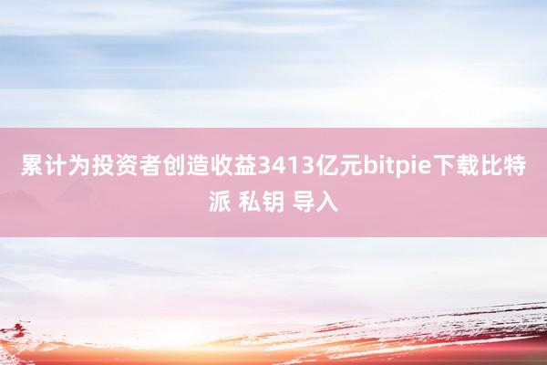 累计为投资者创造收益3413亿元bitpie下载比特派 私钥 导入