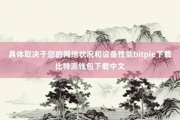 具体取决于您的网络状况和设备性能bitpie下载比特派钱包下载中文