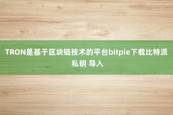 TRON是基于区块链技术的平台bitpie下载比特派 私钥 导入