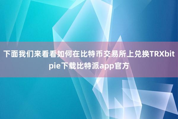 下面我们来看看如何在比特币交易所上兑换TRXbitpie下载比特派app官方