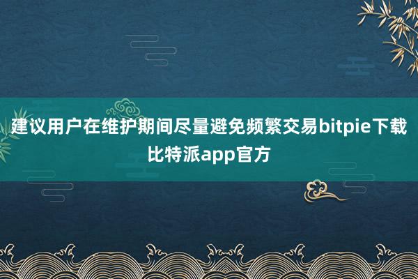 建议用户在维护期间尽量避免频繁交易bitpie下载比特派app官方