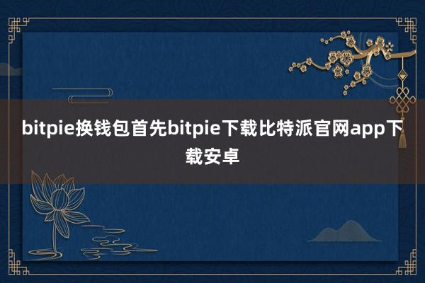 bitpie换钱包首先bitpie下载比特派官网app下载安卓