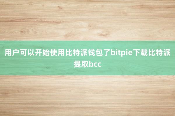 用户可以开始使用比特派钱包了bitpie下载比特派提取bcc