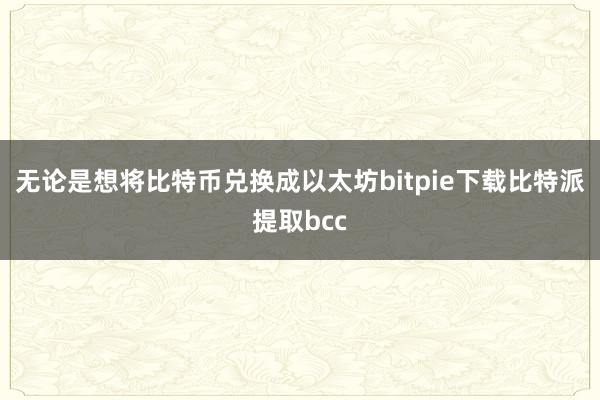 无论是想将比特币兑换成以太坊bitpie下载比特派提取bcc