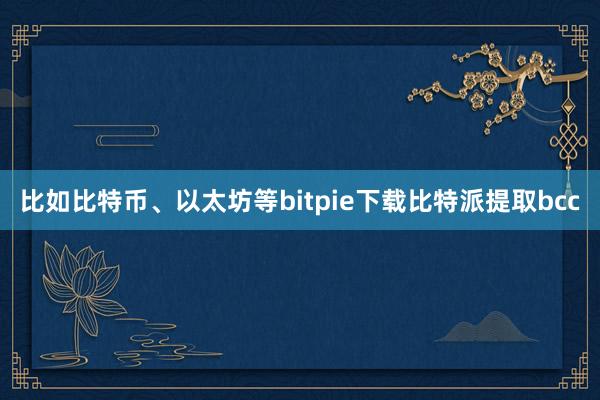 比如比特币、以太坊等bitpie下载比特派提取bcc