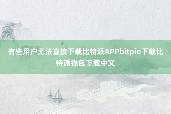 有些用户无法直接下载比特派APPbitpie下载比特派钱包下载中文