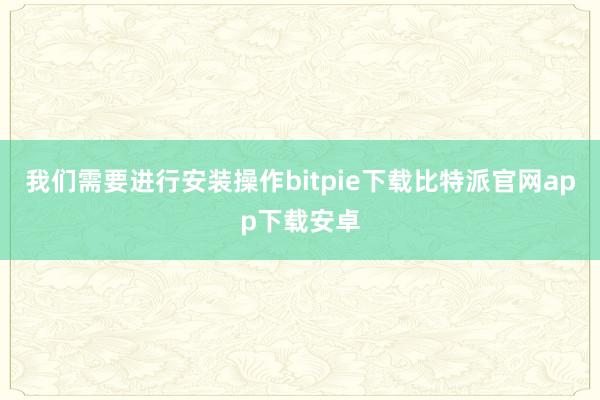 我们需要进行安装操作bitpie下载比特派官网app下载安卓