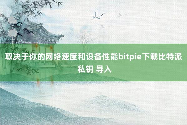 取决于你的网络速度和设备性能bitpie下载比特派 私钥 导入