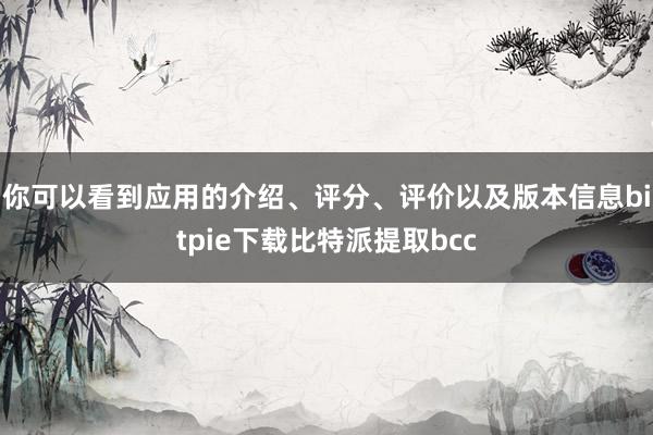 你可以看到应用的介绍、评分、评价以及版本信息bitpie下载比特派提取bcc