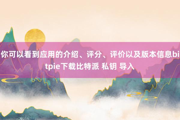 你可以看到应用的介绍、评分、评价以及版本信息bitpie下载比特派 私钥 导入