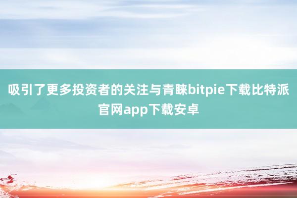 吸引了更多投资者的关注与青睐bitpie下载比特派官网app下载安卓