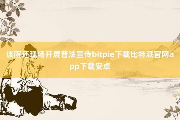 该院还现场开展普法宣传bitpie下载比特派官网app下载安卓