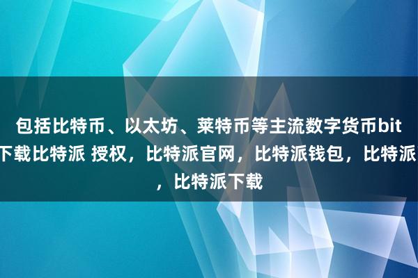 包括比特币、以太坊、莱特币等主流数字货币bitpie下载比特派 授权，比特派官网，比特派钱包，比特派下载