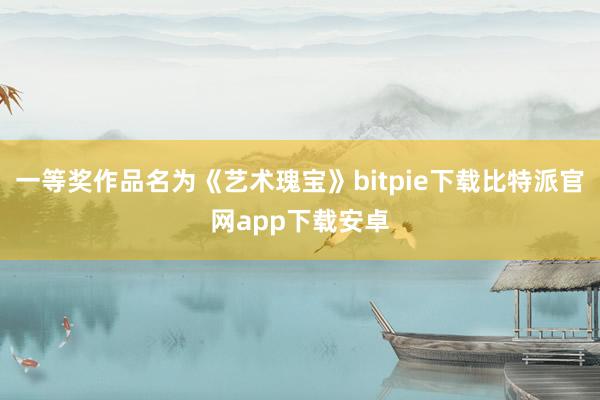 一等奖作品名为《艺术瑰宝》bitpie下载比特派官网app下载安卓