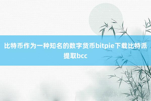 比特币作为一种知名的数字货币bitpie下载比特派提取bcc