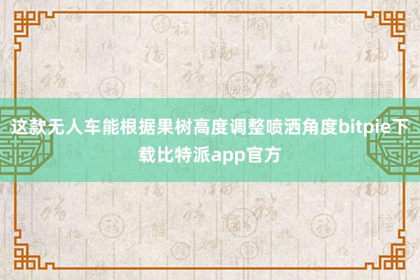 这款无人车能根据果树高度调整喷洒角度bitpie下载比特派app官方