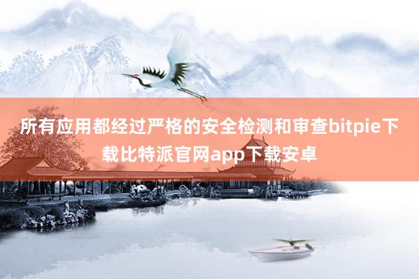 所有应用都经过严格的安全检测和审查bitpie下载比特派官网app下载安卓