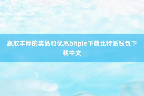 赢取丰厚的奖品和优惠bitpie下载比特派钱包下载中文