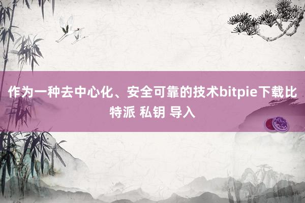 作为一种去中心化、安全可靠的技术bitpie下载比特派 私钥 导入