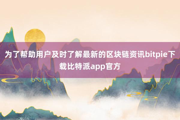 为了帮助用户及时了解最新的区块链资讯bitpie下载比特派app官方