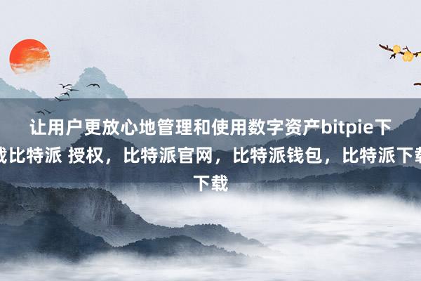 让用户更放心地管理和使用数字资产bitpie下载比特派 授权，比特派官网，比特派钱包，比特派下载