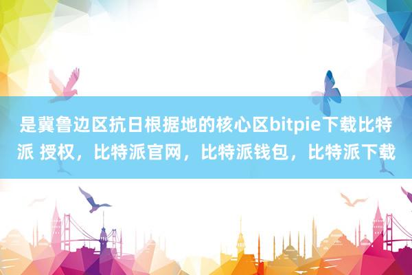 是冀鲁边区抗日根据地的核心区bitpie下载比特派 授权，比特派官网，比特派钱包，比特派下载