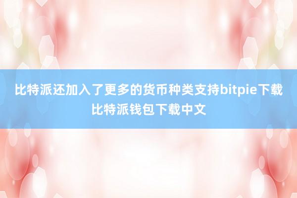 比特派还加入了更多的货币种类支持bitpie下载比特派钱包下载中文