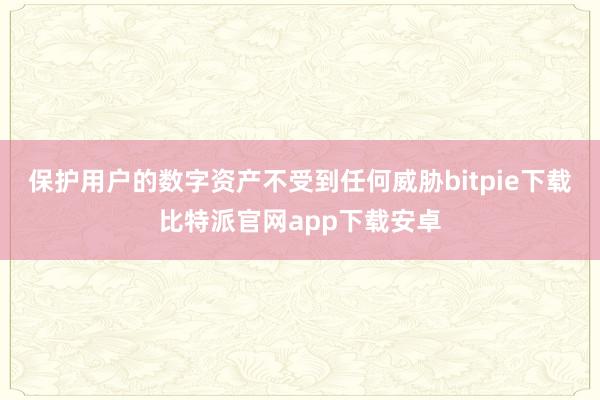 保护用户的数字资产不受到任何威胁bitpie下载比特派官网app下载安卓