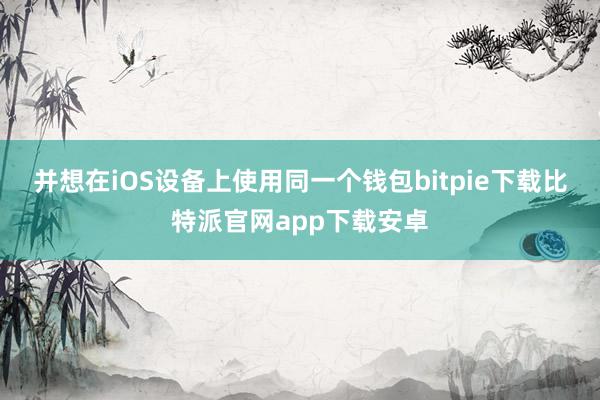 并想在iOS设备上使用同一个钱包bitpie下载比特派官网app下载安卓