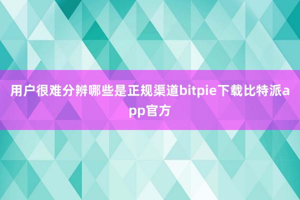 用户很难分辨哪些是正规渠道bitpie下载比特派app官方