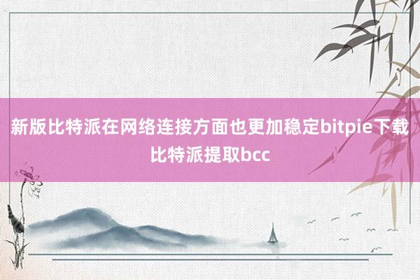 新版比特派在网络连接方面也更加稳定bitpie下载比特派提取bcc