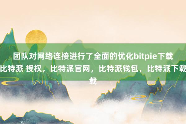 团队对网络连接进行了全面的优化bitpie下载比特派 授权，比特派官网，比特派钱包，比特派下载