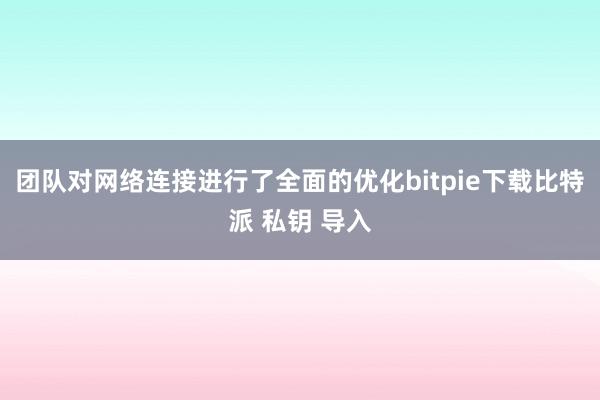 团队对网络连接进行了全面的优化bitpie下载比特派 私钥 导入